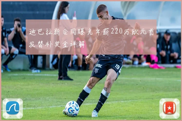 迪巴拉新合同曝光年薪220万欧元首发替补奖金详解