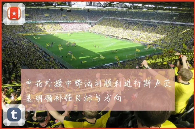 申花外援中锋试训顺利进行斯卢茨基明确补强目标与方向
