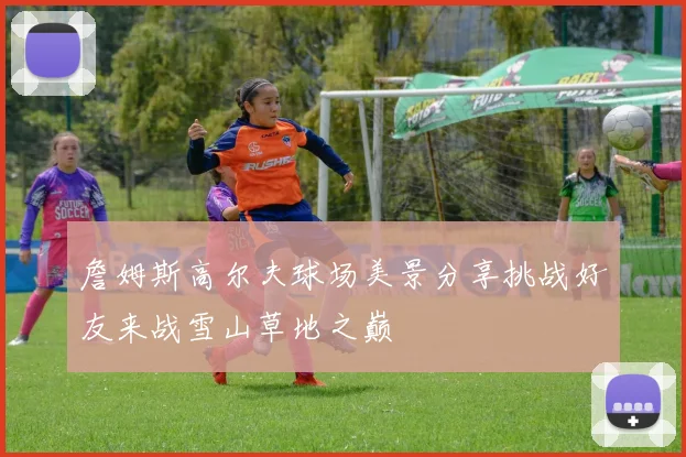 詹姆斯高尔夫球场美景分享挑战好友来战雪山草地之巅
