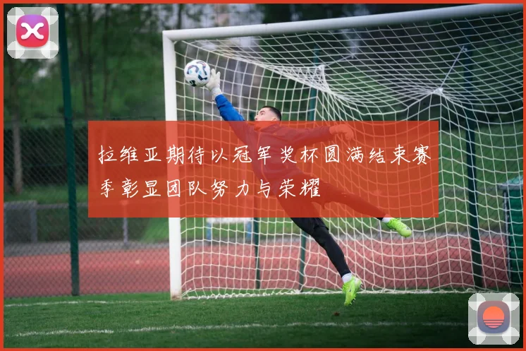 拉维亚期待以冠军奖杯圆满结束赛季彰显团队努力与荣耀