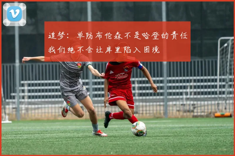 追梦：单防布伦森不是哈登的责任我们绝不会让库里陷入困境