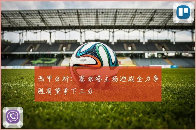 西甲分析：塞尔塔主场迎战全力争胜有望拿下三分