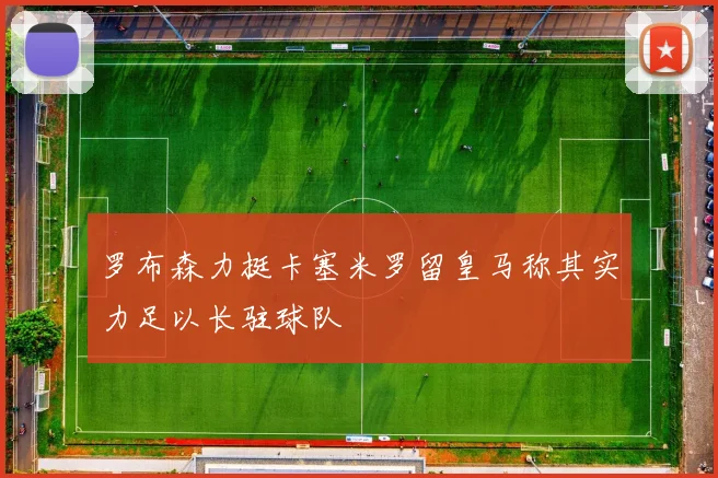 罗布森力挺卡塞米罗留皇马称其实力足以长驻球队