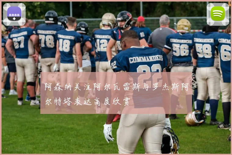 阿森纳关注阿尔瓦雷斯与罗杰斯阿尔特塔表达高度欣赏