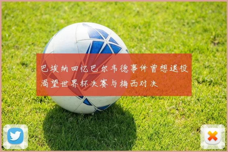 巴埃纳回忆巴尔韦德事件曾想退役渴望世界杯决赛与梅西对决