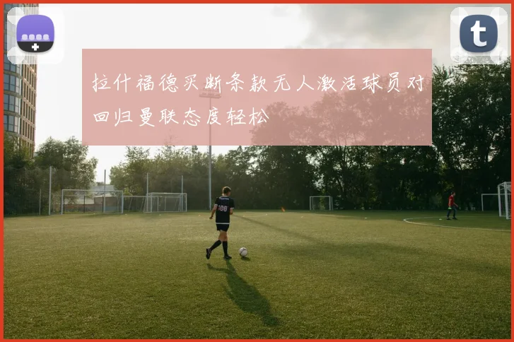 拉什福德买断条款无人激活球员对回归曼联态度轻松