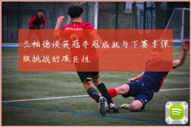 兰帕德谈英冠夺冠成就与下赛季保级挑战的艰巨性