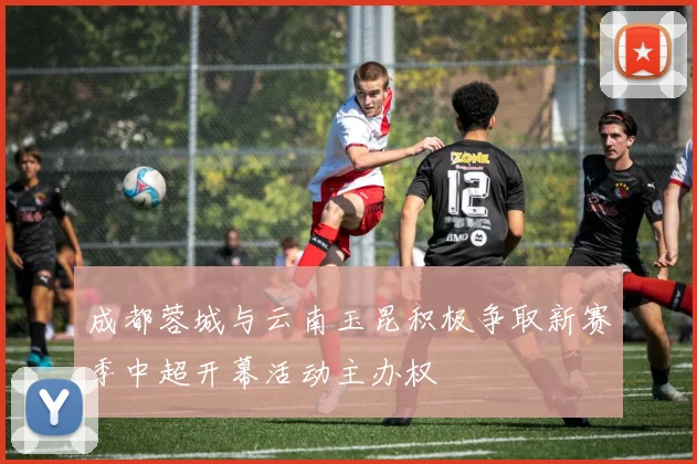 成都蓉城与云南玉昆积极争取新赛季中超开幕活动主办权