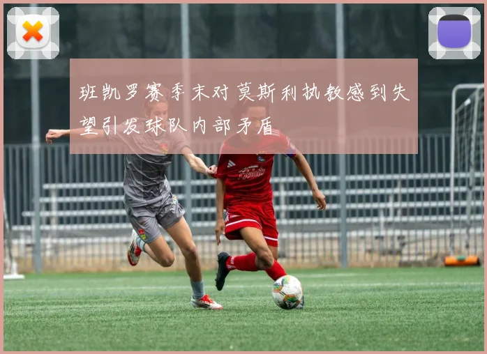 班凯罗赛季末对莫斯利执教感到失望引发球队内部矛盾