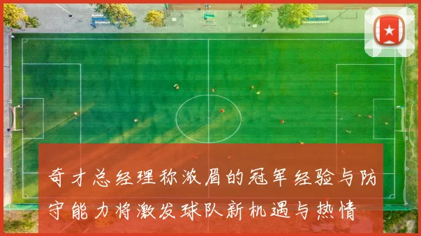 奇才总经理称浓眉的冠军经验与防守能力将激发球队新机遇与热情