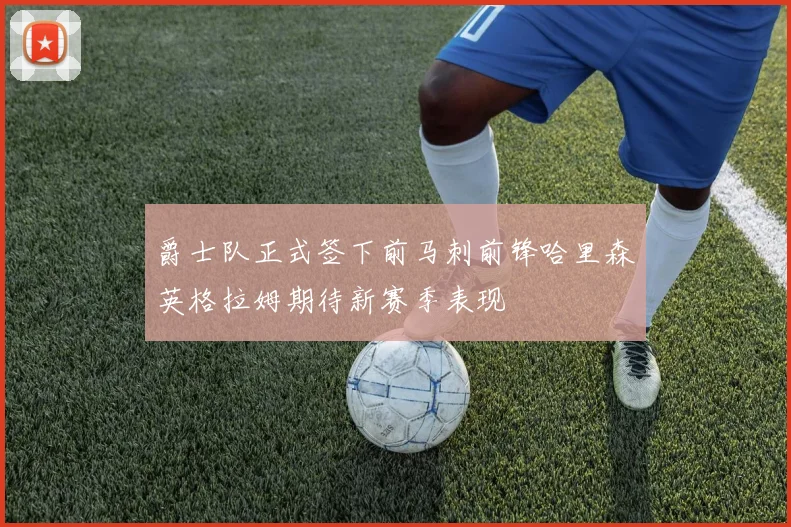 爵士队正式签下前马刺前锋哈里森英格拉姆期待新赛季表现