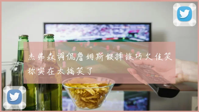 杰弗森调侃詹姆斯假摔技巧欠佳笑称实在太搞笑了