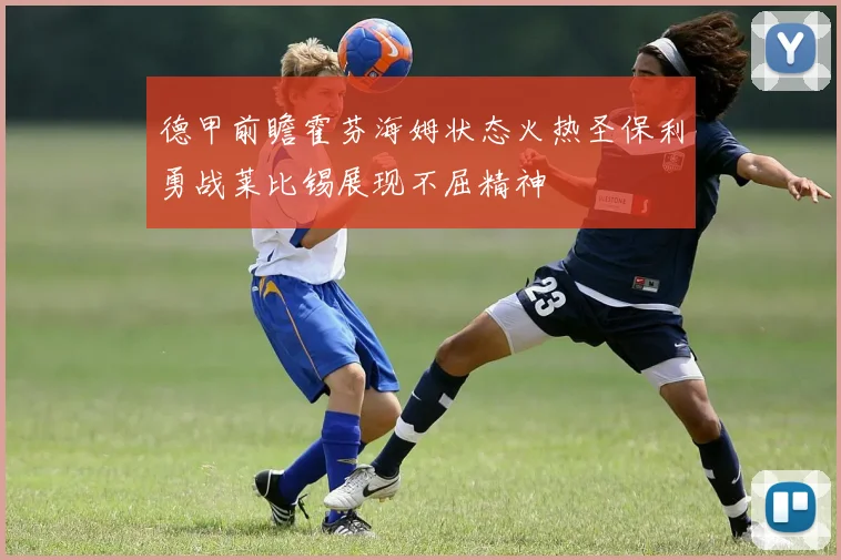 德甲前瞻霍芬海姆状态火热圣保利勇战莱比锡展现不屈精神