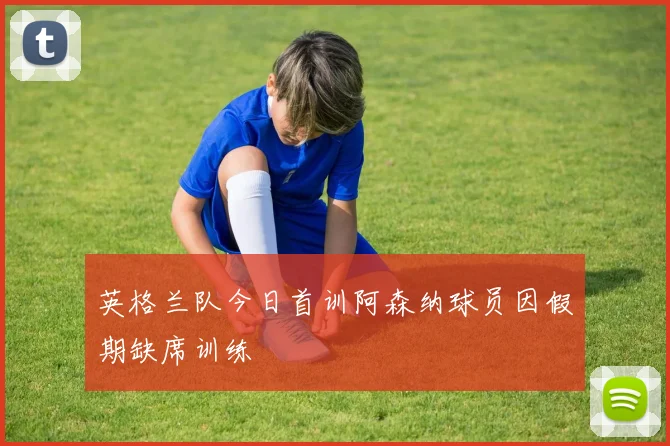 英格兰队今日首训阿森纳球员因假期缺席训练