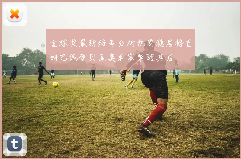 金球奖最新赔率分析凯恩稳居榜首姆巴佩登贝莱奥利塞紧随其后