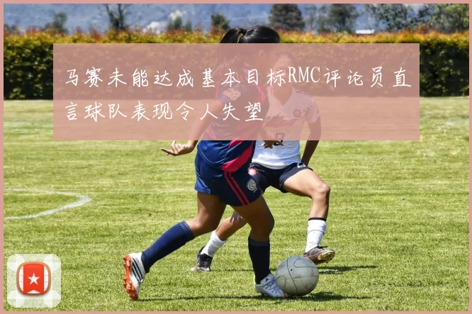 马赛未能达成基本目标RMC评论员直言球队表现令人失望