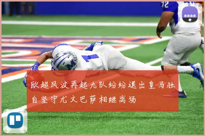 欧超风波再起九队纷纷退出皇马独自坚守尤文巴萨相继离场
