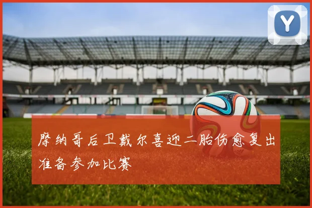 摩纳哥后卫戴尔喜迎二胎伤愈复出准备参加比赛