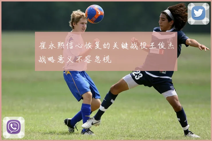 崔永熙信心恢复的关键战役王俊杰战略意义不容忽视