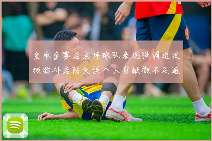 金承奎赛后点评球队表现强调进攻线弥补后防失误个人贡献微不足道