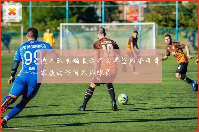热火队明确表示不会再签约字母哥家族的任何兄弟球员