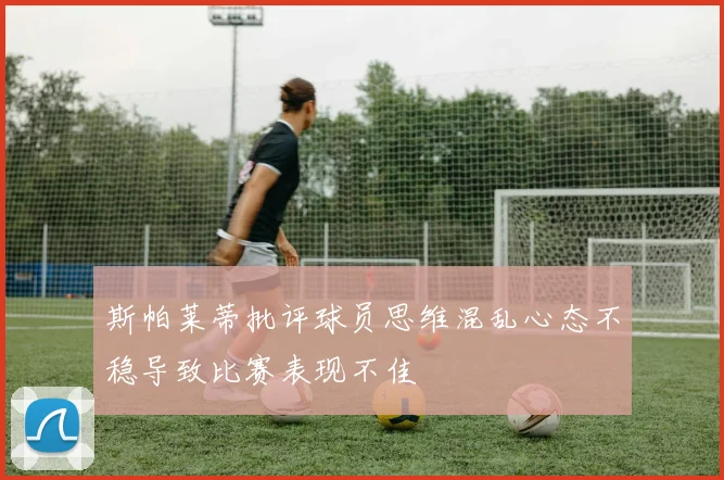 斯帕莱蒂批评球员思维混乱心态不稳导致比赛表现不佳