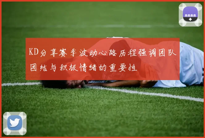 KD分享赛季波动心路历程强调团队团结与积极情绪的重要性