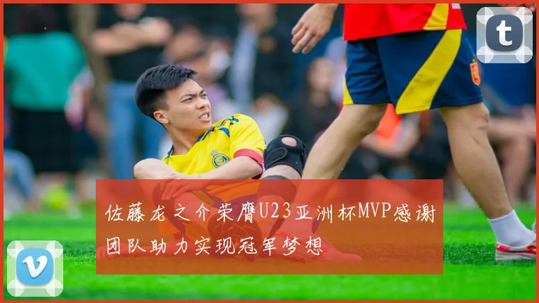 佐藤龙之介荣膺U23亚洲杯MVP感谢团队助力实现冠军梦想