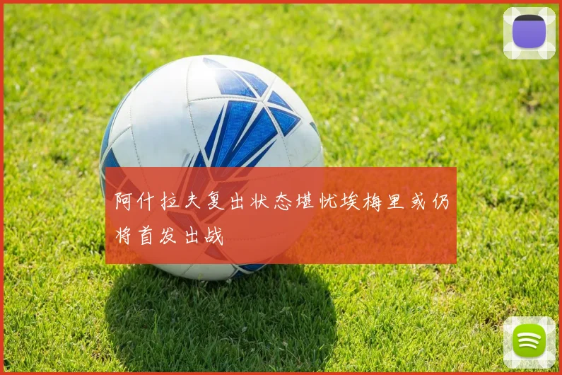 阿什拉夫复出状态堪忧埃梅里或仍将首发出战