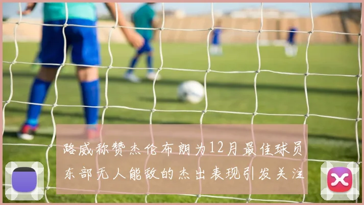 路威称赞杰伦布朗为12月最佳球员东部无人能敌的杰出表现引发关注