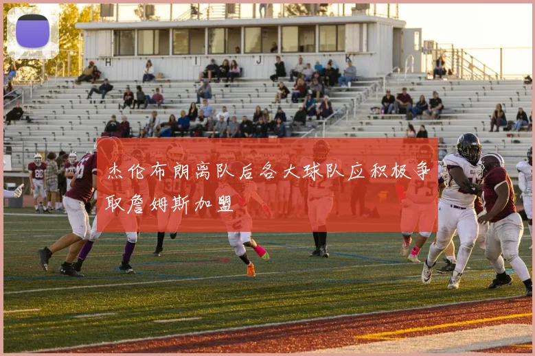 杰伦布朗离队后各大球队应积极争取詹姆斯加盟