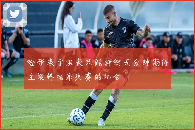哈登表示沮丧只能持续五分钟期待主场终结系列赛的机会