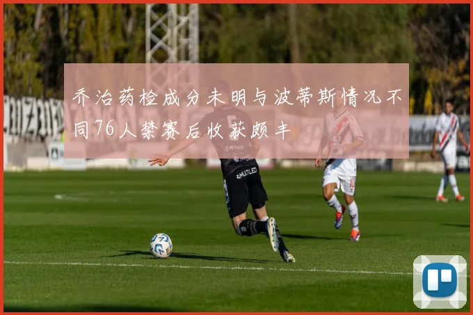 乔治药检成分未明与波蒂斯情况不同76人禁赛后收获颇丰