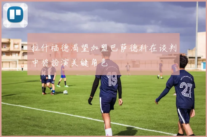 拉什福德渴望加盟巴萨德科在谈判中将扮演关键角色