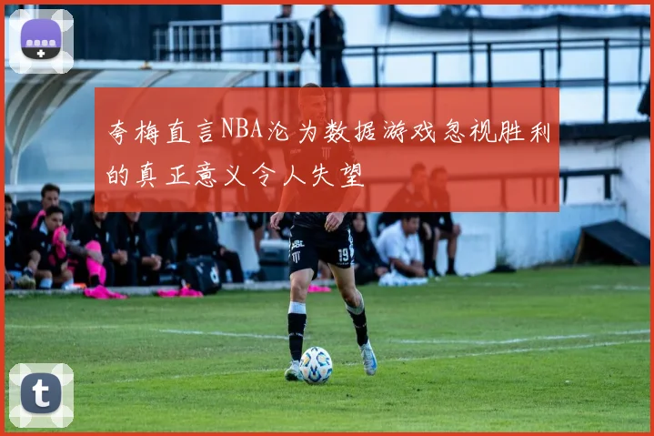 夸梅直言NBA沦为数据游戏忽视胜利的真正意义令人失望