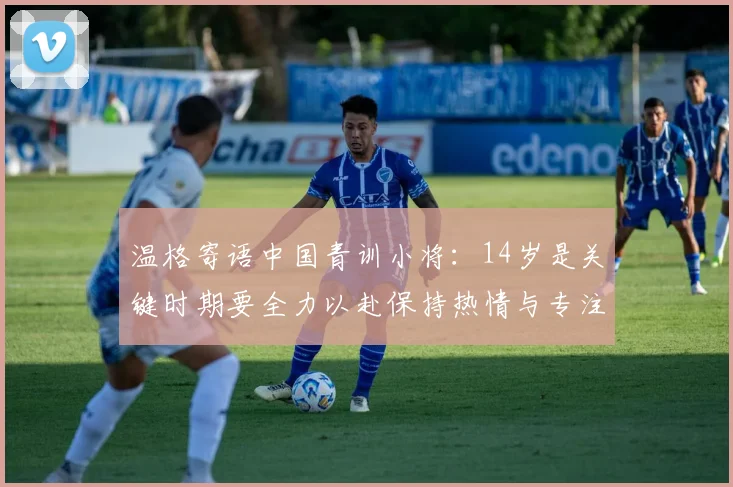 温格寄语中国青训小将：14岁是关键时期要全力以赴保持热情与专注