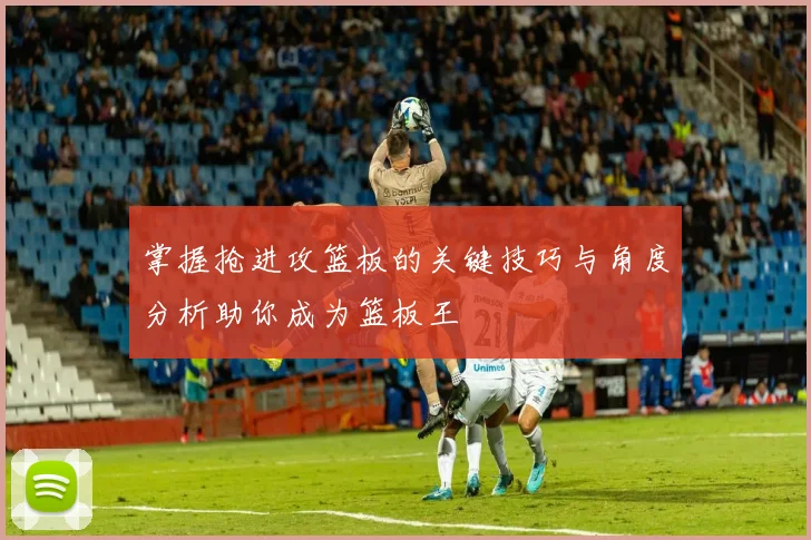 掌握抢进攻篮板的关键技巧与角度分析助你成为篮板王