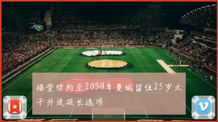 福登续约至2030年曼城留住25岁太子并设延长选项