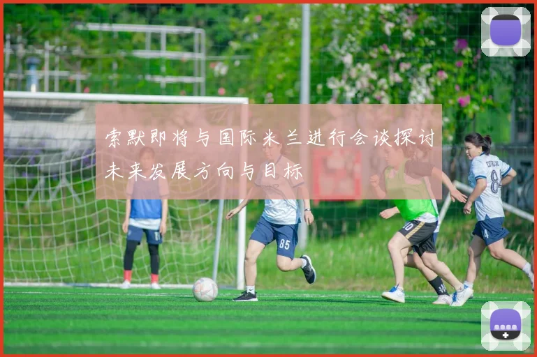 索默即将与国际米兰进行会谈探讨未来发展方向与目标