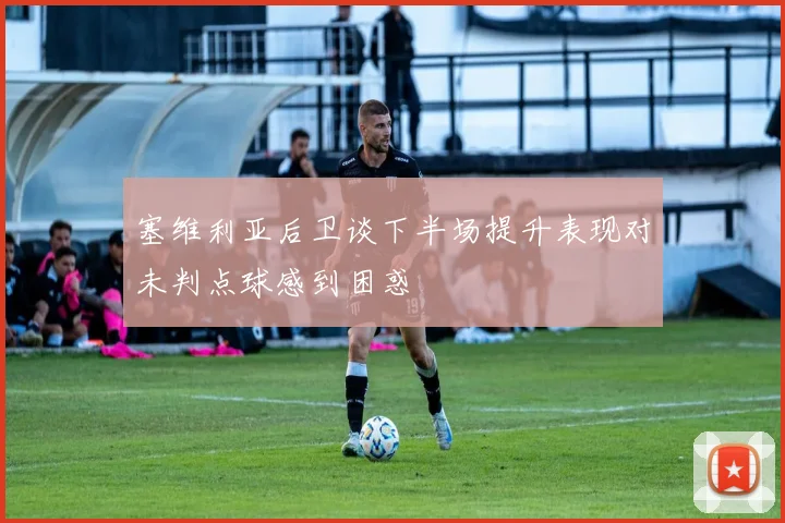 塞维利亚后卫谈下半场提升表现对未判点球感到困惑