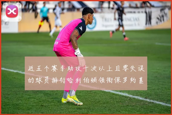 近五个赛季助攻十次以上且零失误的球员排行哈利伯顿领衔保罗约基奇紧随其后