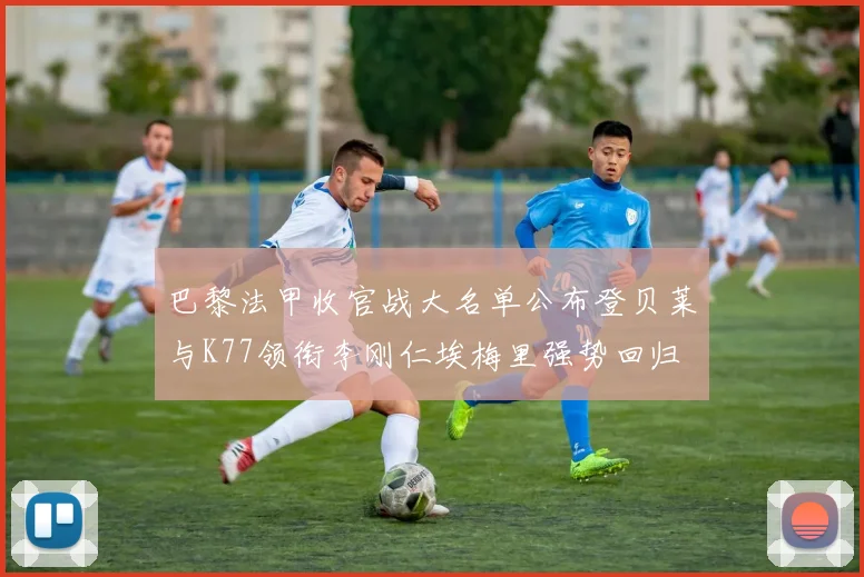 巴黎法甲收官战大名单公布登贝莱与K77领衔李刚仁埃梅里强势回归