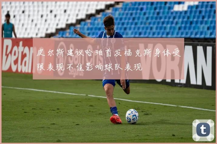 皮尔斯建议哈珀首发福克斯身体受限表现不佳影响球队表现